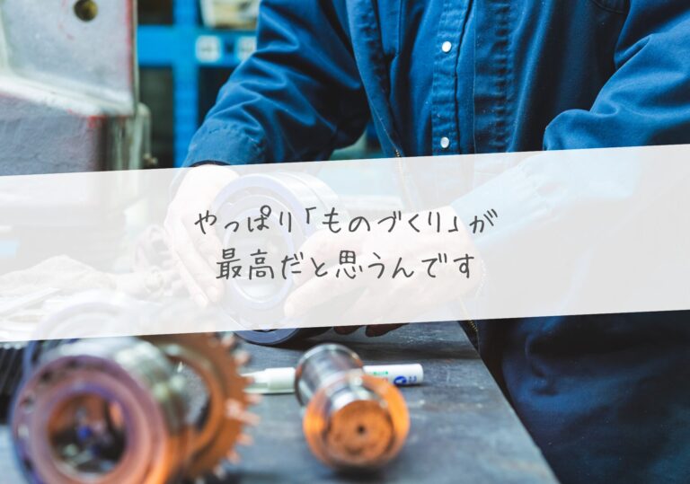 やっぱり「ものづくり」が最高だと思うんです。