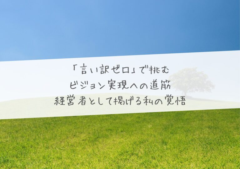 「言い訳ゼロ」で挑む、ビジョン実現への道筋 ―経営者として掲げる私の覚悟―