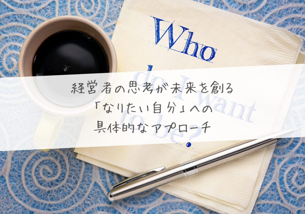 経営者の思考が未来を創る – 「なりたい自分」への具体的なアプローチ