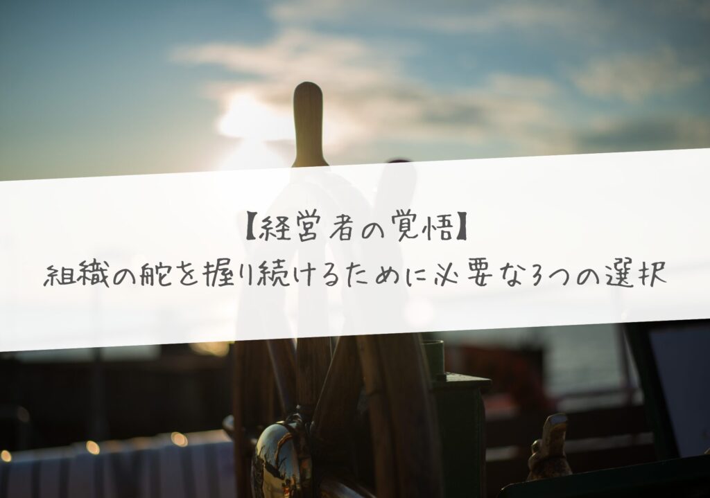 組織の舵を握り続けるために必要な3つの選択【経営者の覚悟】