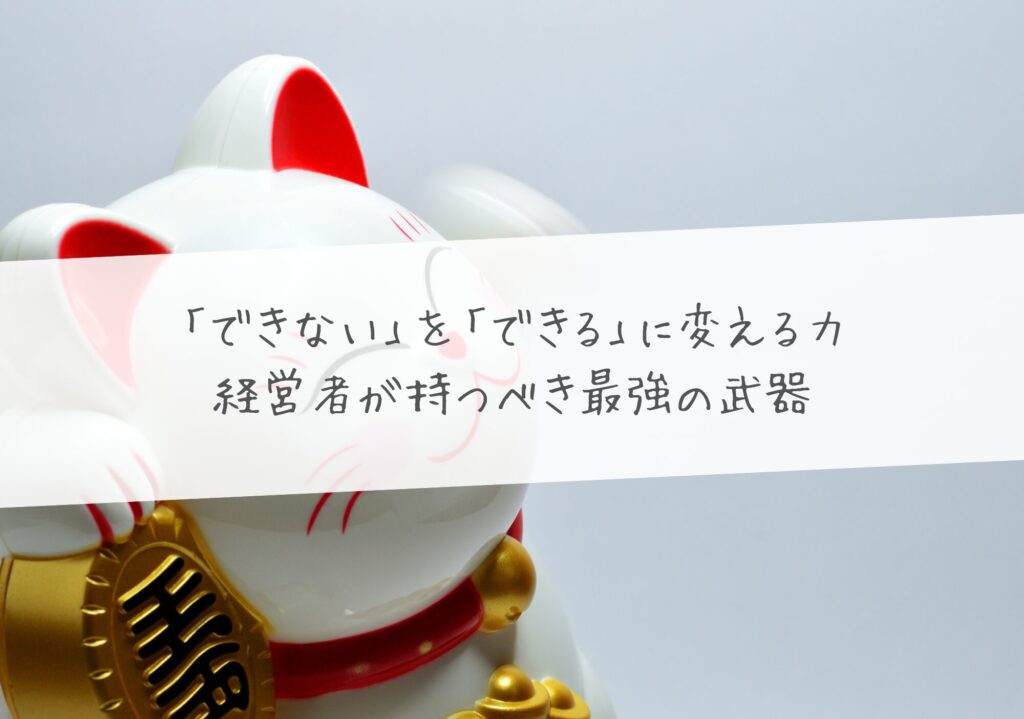 「できない」を「できる」に変える力 ―― 経営者が持つべき最強の武器