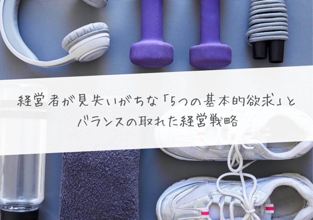 経営者が見失いがちな「5つの基本的欲求」とバランスの取れた経営戦略