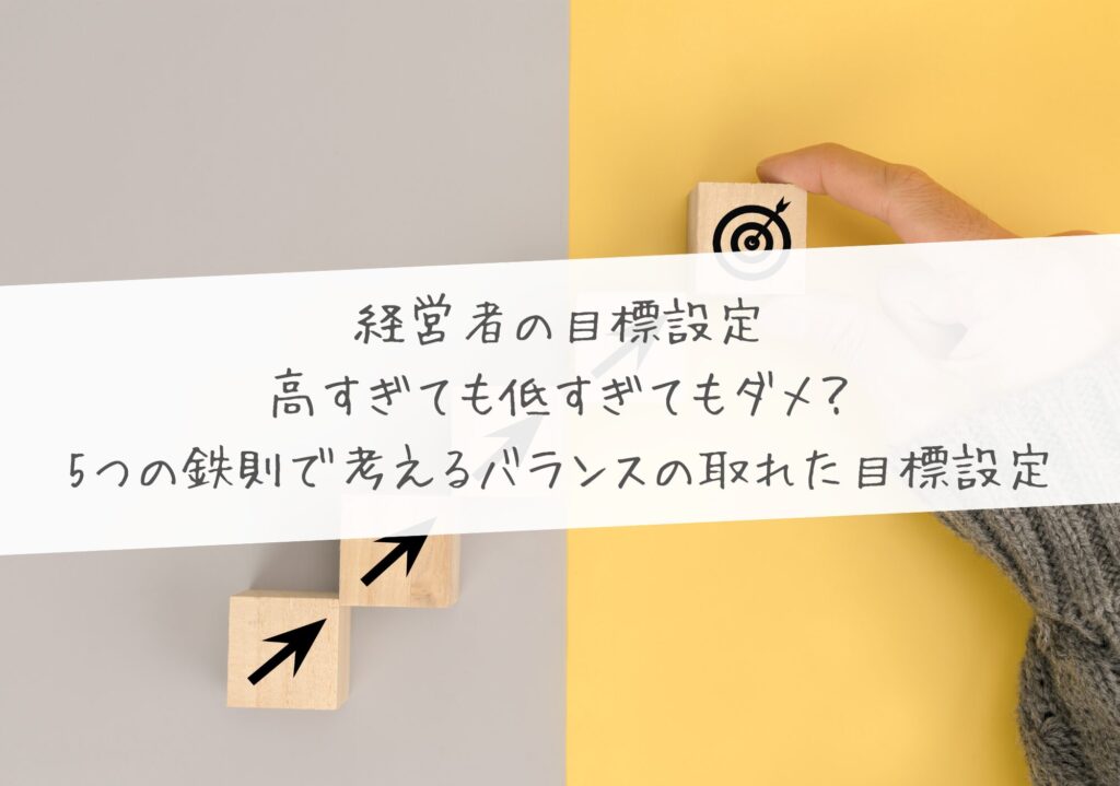 経営者の目標設定、高すぎても低すぎてもダメ？5つの鉄則で考えるバランスの取れた目標設定