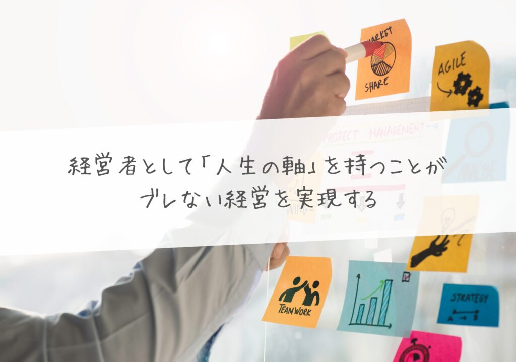 経営者として「人生の軸」を持つことが、ブレない経営を実現する