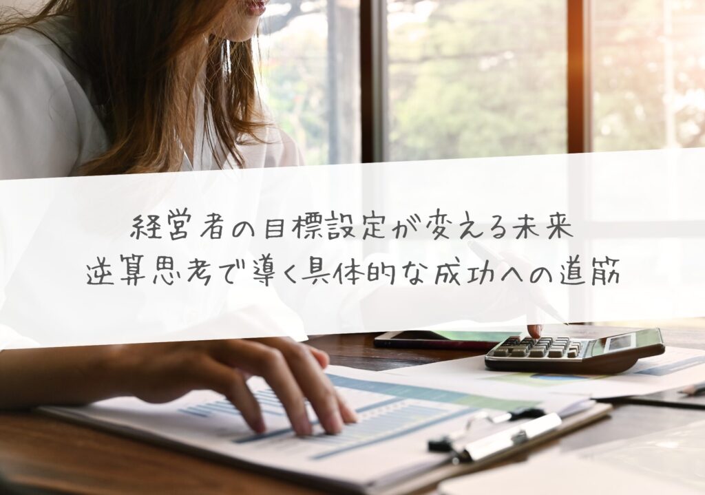 経営者の目標設定が変える未来 ― 逆算思考で導く具体的な成功への道筋