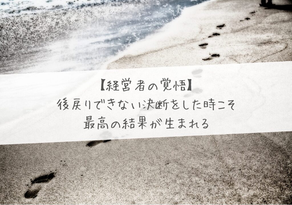 【経営者の覚悟】後戻りできない決断をした時こそ、最高の結果が生まれる