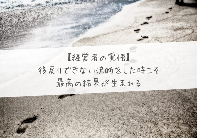 【経営者の覚悟】後戻りできない決断をした時こそ、最高の結果が生まれる