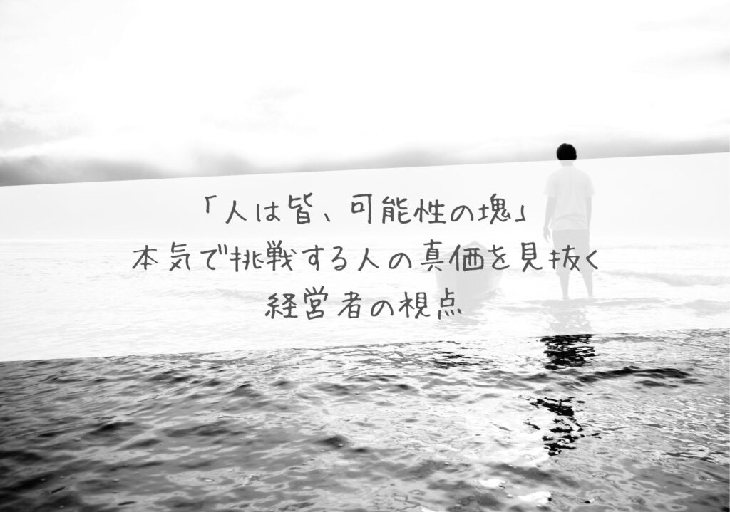 「人は皆、可能性の塊」―― 本気で挑戦する人の真価を見抜く経営者の視点