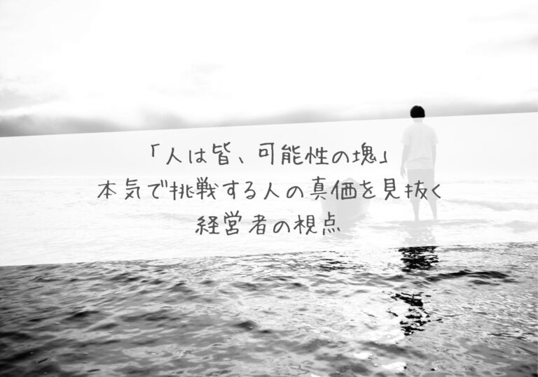 「人は皆、可能性の塊」―― 本気で挑戦する人の真価を見抜く経営者の視点