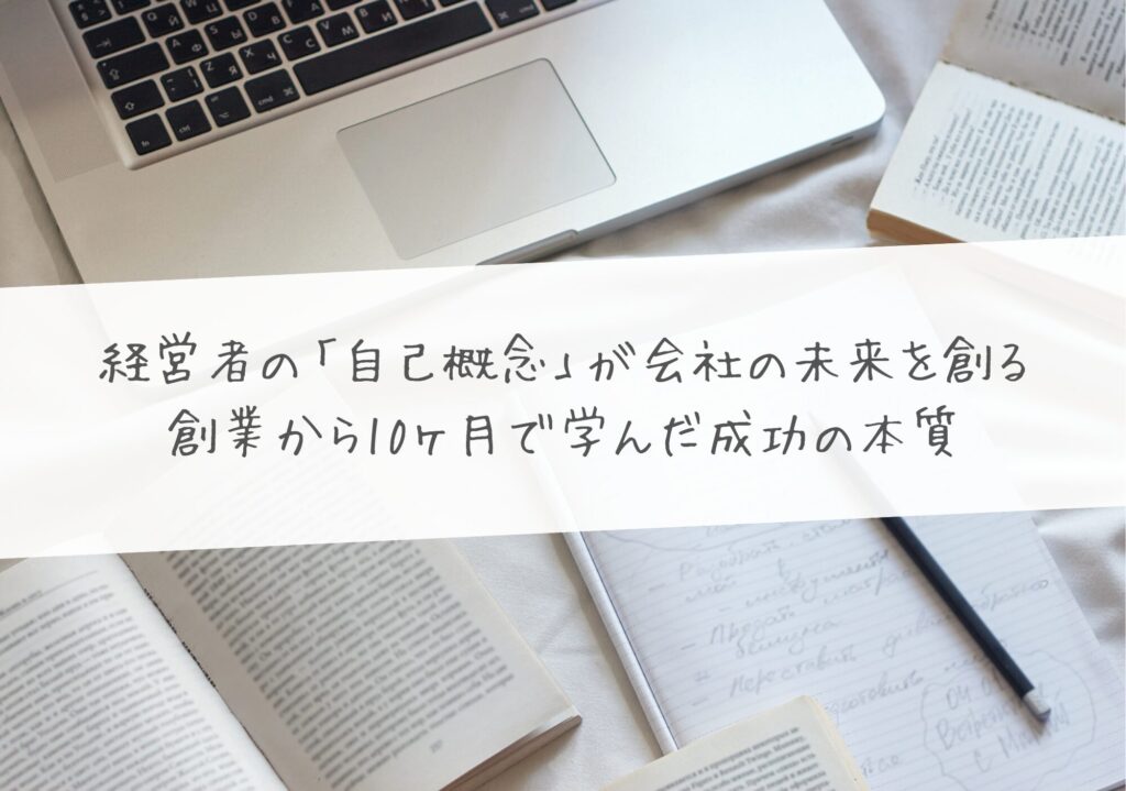 経営者の「自己概念」が会社の未来を創る―創業から10ヶ月で学んだ成功の本質