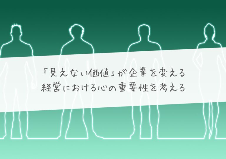 「見えない価値」が企業を変える – 経営における心の重要性を考える