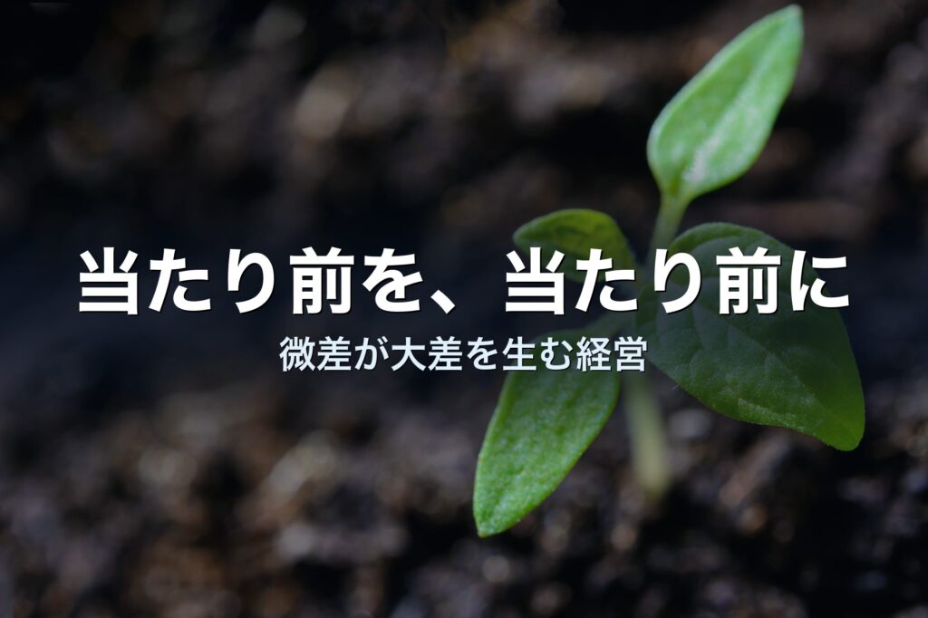 「当たり前のことを、当たり前に」が、いちばん強い経営戦略だと思う理由