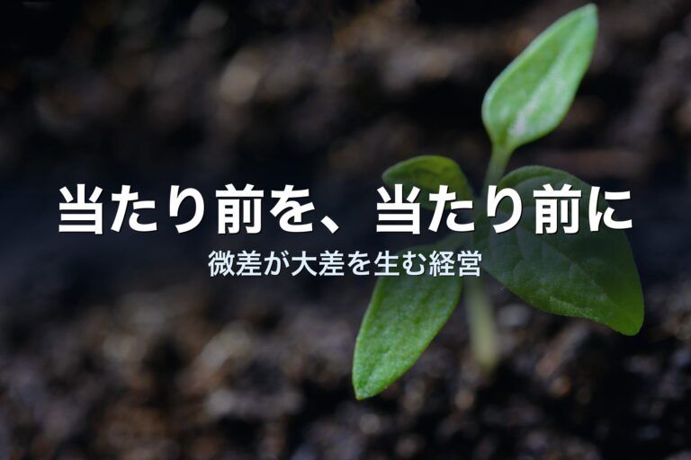 「当たり前のことを、当たり前に」が、いちばん強い経営戦略だと思う理由