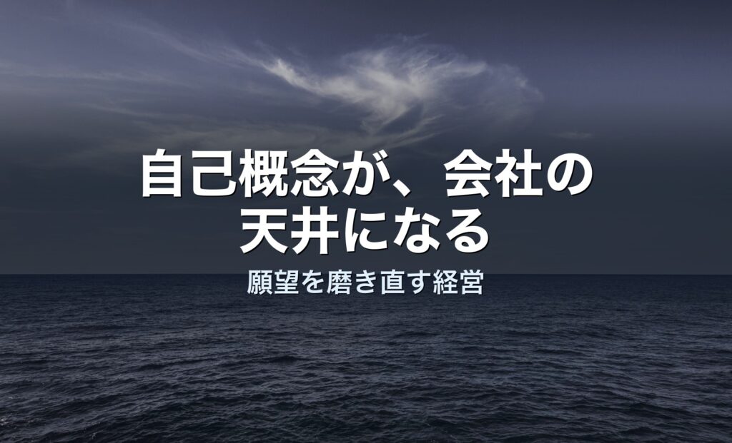 経営者の「自己概念」が、会社の天井になる——願望を磨き直すという経営判断