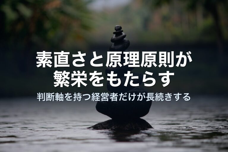 素直さと原理原則が繁栄をもたらす——判断軸を持つ経営者だけが長続きする理由