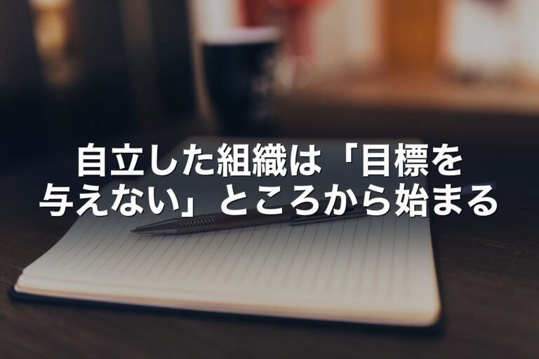 自立した組織は「目標を与えない」ところから始まるのかもしれない