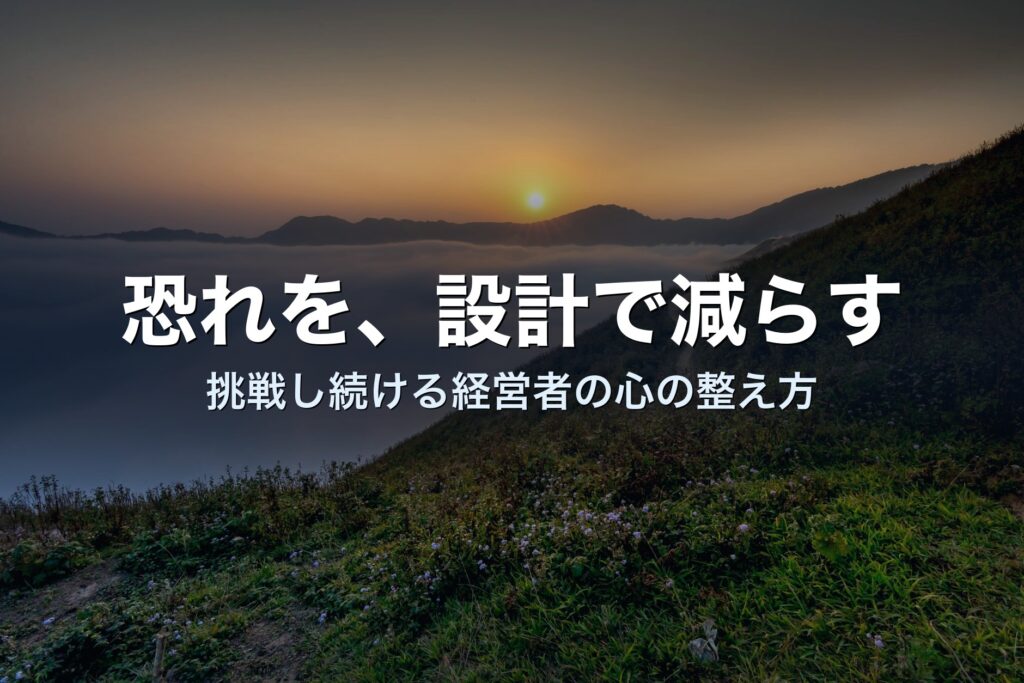 恐れを設計で減らす——挑戦し続ける経営者の心の整え方