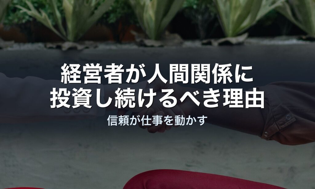 経営者が人間関係に投資し続けるべき、本質的な理由