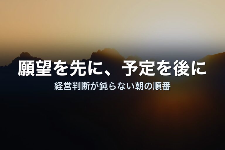 願望を先に、予定を後に——経営判断が鈍らないための朝の順番