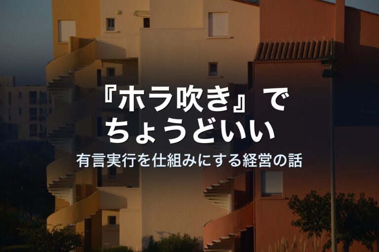 「ホラ吹き」でちょうどいい——有言実行を仕組みにする経営の話