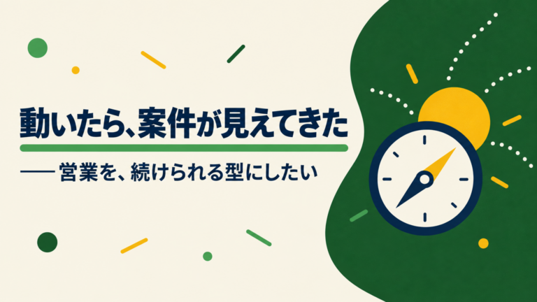 動いたら、案件が見えてきた——営業を、続けられる型にしたい